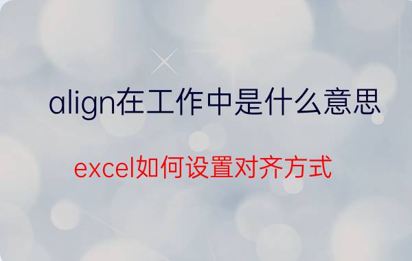 align在工作中是什么意思 excel如何设置对齐方式？